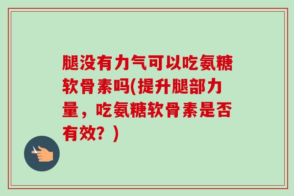 腿没有力气可以吃氨糖软骨素吗(提升腿部力量，吃氨糖软骨素是否有效？)