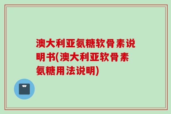 澳大利亚氨糖软骨素说明书(澳大利亚软骨素氨糖用法说明)