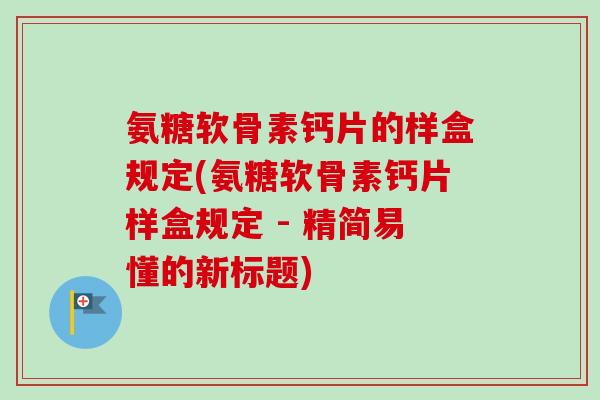 氨糖软骨素钙片的样盒规定(氨糖软骨素钙片样盒规定 - 精简易懂的新标题)