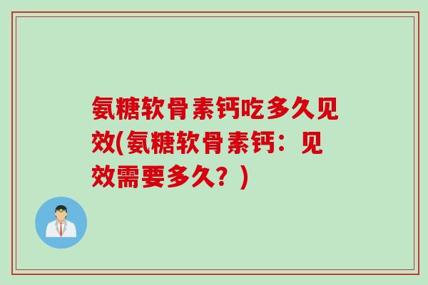 氨糖软骨素钙吃多久见效(氨糖软骨素钙：见效需要多久？)