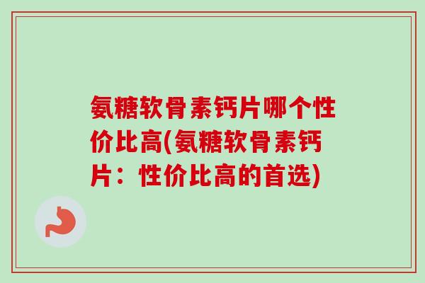 氨糖软骨素钙片哪个性价比高(氨糖软骨素钙片：性价比高的首选)