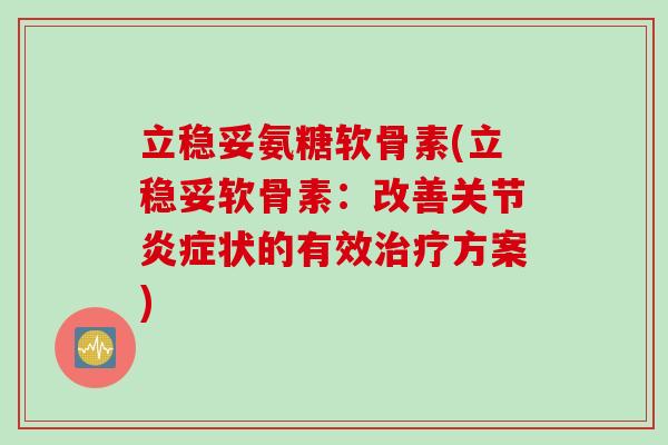 立稳妥氨糖软骨素(立稳妥软骨素：改善关节状的有效方案)