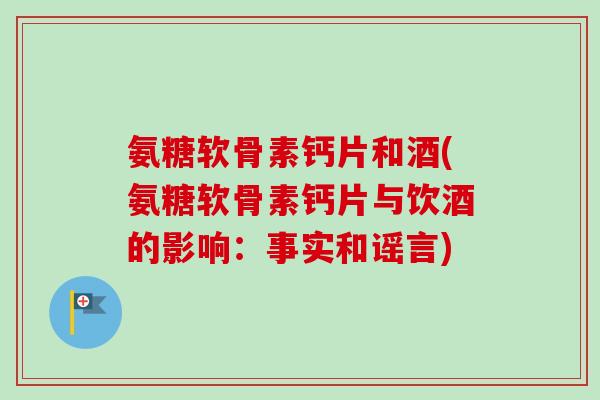 氨糖软骨素钙片和酒(氨糖软骨素钙片与饮酒的影响：事实和谣言)