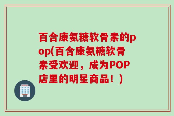 百合康氨糖软骨素的pop(百合康氨糖软骨素受欢迎，成为POP店里的明星商品！)
