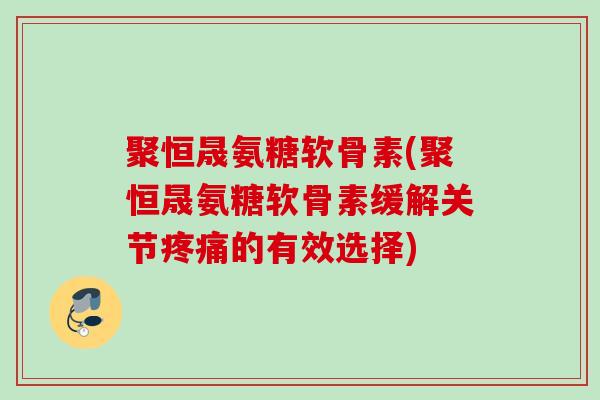 聚恒晟氨糖软骨素(聚恒晟氨糖软骨素缓解关节疼痛的有效选择)