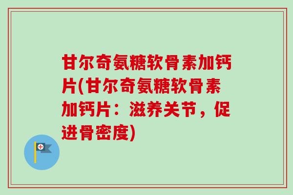 甘尔奇氨糖软骨素加钙片(甘尔奇氨糖软骨素加钙片：滋养关节，促进骨密度)