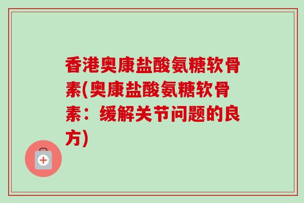 香港奥康盐酸氨糖软骨素(奥康盐酸氨糖软骨素:缓解关节问题的良方) 香港奥康盐酸氨糖软骨素(奥康盐酸氨糖软骨素:缓解关节问题的良方)