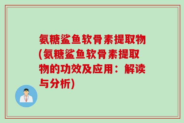 氨糖鲨鱼软骨素提取物(氨糖鲨鱼软骨素提取物的功效及应用：解读与分析)