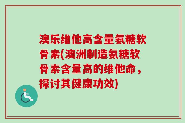 澳乐维他高含量氨糖软骨素(澳洲制造氨糖软骨素含量高的维他命，探讨其健康功效)