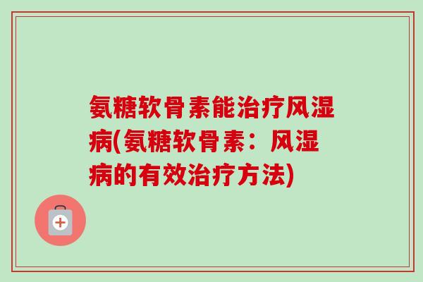 氨糖软骨素能治疗风湿病(氨糖软骨素：风湿病的有效治疗方法)