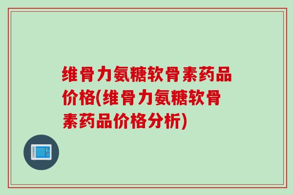 维骨力氨糖软骨素药品价格(维骨力氨糖软骨素药品价格分析)