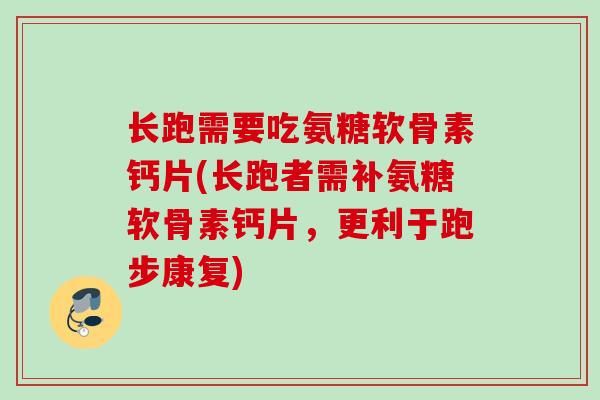长跑需要吃氨糖软骨素钙片(长跑者需补氨糖软骨素钙片,更利于跑步康复) 长跑需要吃氨糖软骨素钙片(长跑者需补氨糖软骨素钙片,更利于跑步康复)