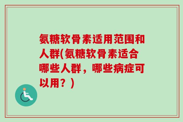 氨糖软骨素适用范围和人群(氨糖软骨素适合哪些人群，哪些病症可以用？)