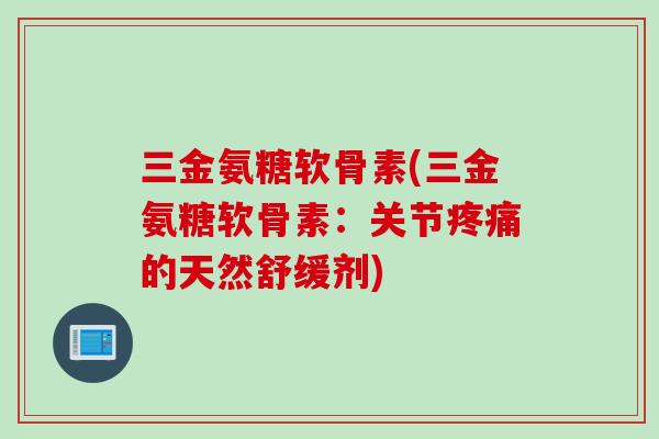 三金氨糖软骨素(三金氨糖软骨素：关节疼痛的天然舒缓剂)