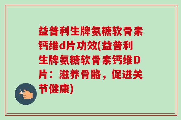 益普利生牌氨糖软骨素钙维d片功效(益普利生牌氨糖软骨素钙维D片：滋养骨骼，促进关节健康)