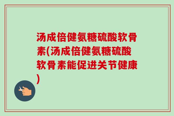 汤成倍健氨糖硫酸软骨素(汤成倍健氨糖硫酸软骨素能促进关节健康)