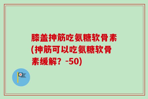 膝盖抻筋吃氨糖软骨素(抻筋可以吃氨糖软骨素缓解？-50)