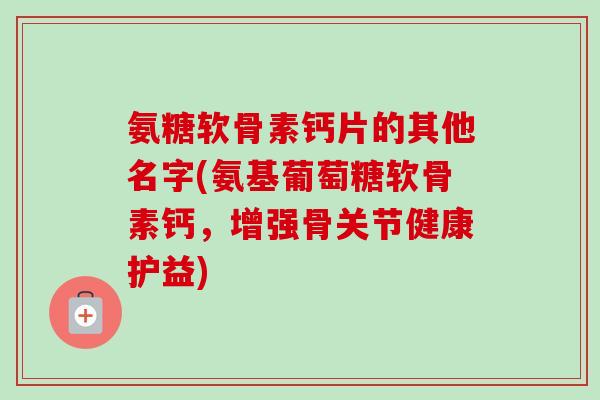氨糖软骨素钙片的其他名字(氨基葡萄糖软骨素钙,增强骨关节健康护益) 氨糖软骨素钙片的其他名字(氨基葡萄糖软骨素钙,增强骨关节健康护益)