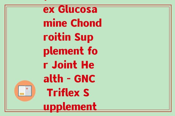 美国gnc健安喜氨糖软骨素triflex(GNC Triflex Glucosamine Chondroitin Supplement for Joint Health - GNC Triflex Supplement Promotes Joint Health)