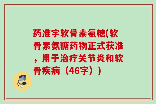 药准字软骨素氨糖(软骨素氨糖药物正式获准，用于治疗关节炎和软骨疾病（46字）)