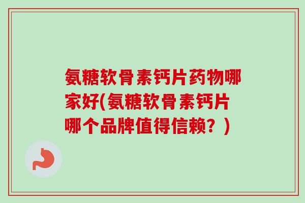 氨糖软骨素钙片哪家好(氨糖软骨素钙片哪个品牌值得信赖?) 氨糖软骨素钙片哪家好(氨糖软骨素钙片哪个品牌值得信赖?)