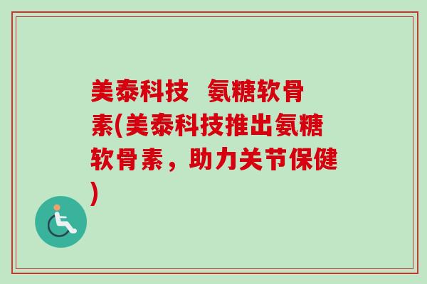 美泰科技  氨糖软骨素(美泰科技推出氨糖软骨素，助力关节保健)
