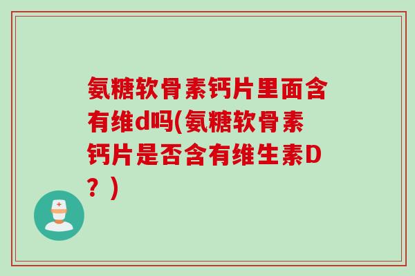 氨糖软骨素钙片里面含有维d吗(氨糖软骨素钙片是否含有维生素D？)