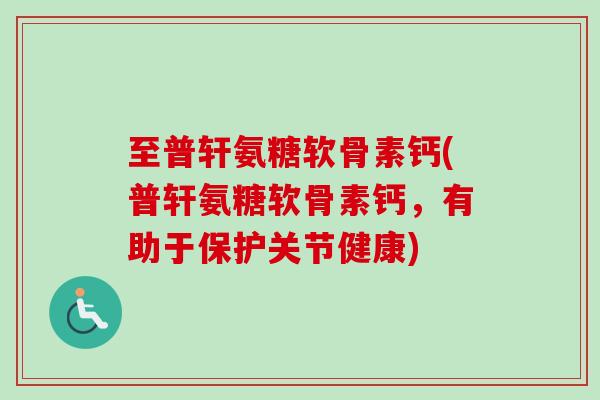 至普轩氨糖软骨素钙(普轩氨糖软骨素钙，有助于保护关节健康)