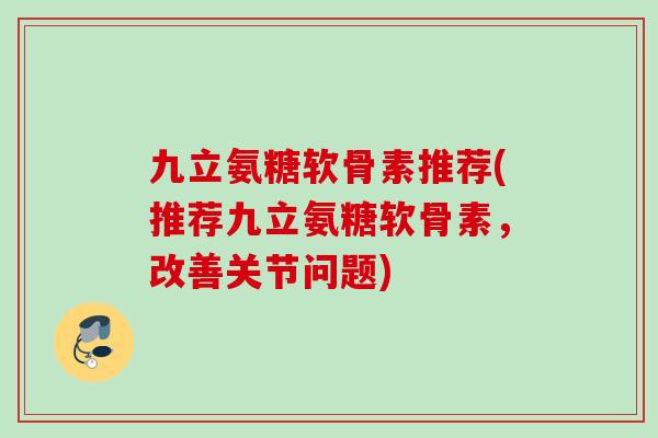 九立氨糖软骨素推荐(推荐九立氨糖软骨素，改善关节问题)