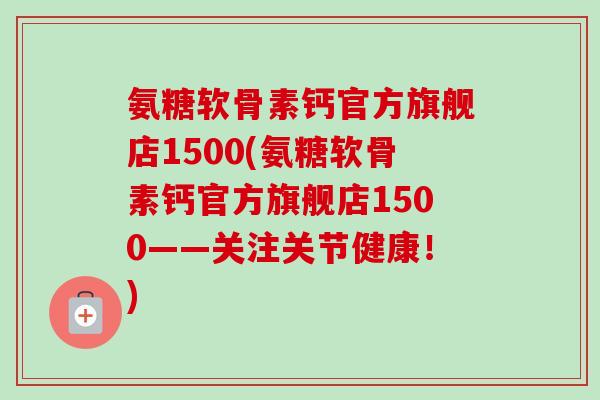 氨糖软骨素钙官方旗舰店1500(氨糖软骨素钙官方旗舰店1500——关注关节健康！)
