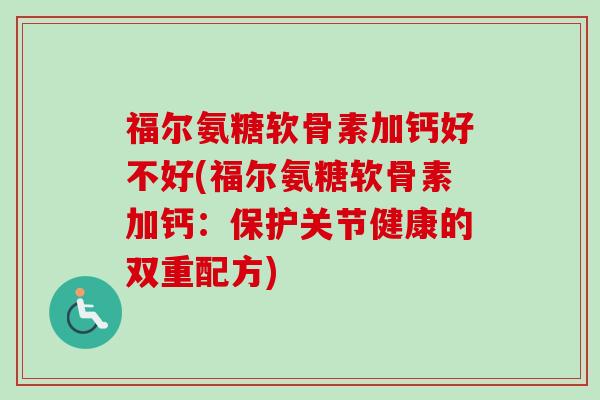 福尔氨糖软骨素加钙好不好(福尔氨糖软骨素加钙：保护关节健康的双重配方)