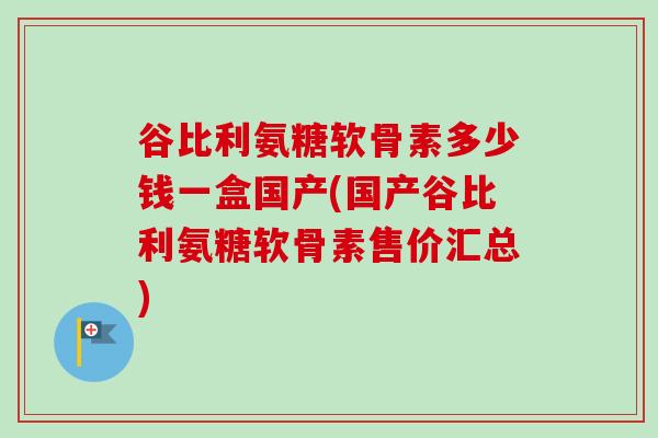 谷比利氨糖软骨素多少钱一盒国产(国产谷比利氨糖软骨素售价汇总)