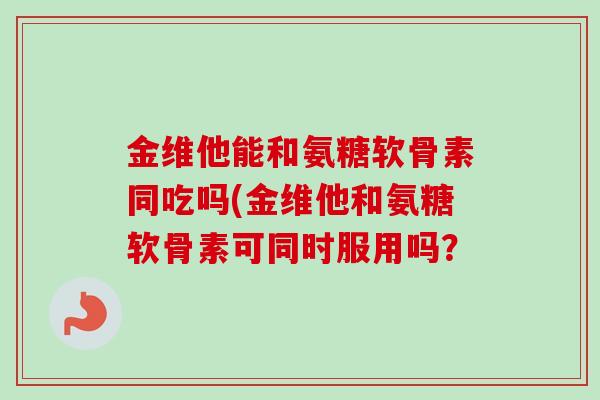 金维他能和氨糖软骨素同吃吗(金维他和氨糖软骨素可同时服用吗? 金维他能和氨糖软骨素同吃吗(金维他和氨糖软骨素可同时服用吗?