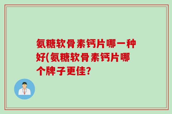 氨糖软骨素钙片哪一种好(氨糖软骨素钙片哪个牌子更佳？