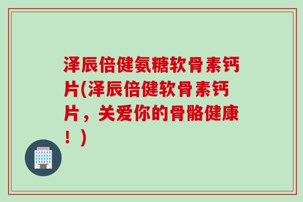 泽辰倍健氨糖软骨素钙片(泽辰倍健软骨素钙片，关爱你的骨骼健康！)