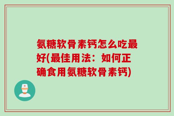 氨糖软骨素钙怎么吃最好(最佳用法：如何正确食用氨糖软骨素钙)