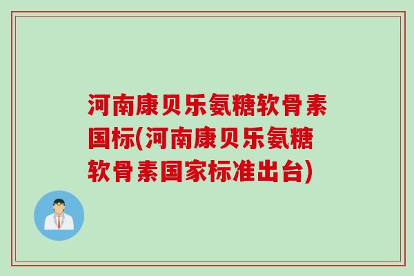 河南康贝乐氨糖软骨素国标(河南康贝乐氨糖软骨素国家标准出台)
