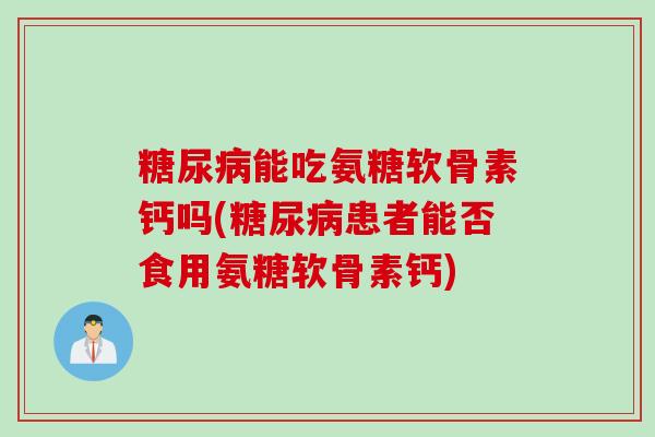 糖尿病能吃氨糖软骨素钙吗(糖尿病患者能否食用氨糖软骨素钙)