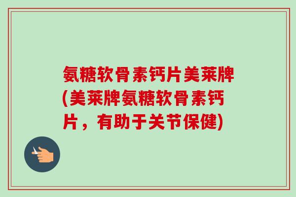 氨糖软骨素钙片美莱牌(美莱牌氨糖软骨素钙片，有助于关节保健)