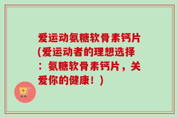 爱运动氨糖软骨素钙片(爱运动者的理想选择：氨糖软骨素钙片，关爱你的健康！)