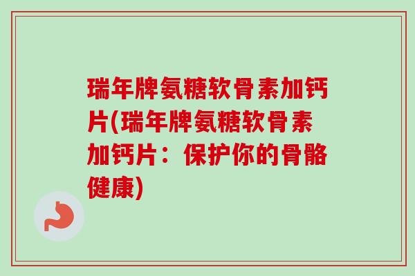 瑞年牌氨糖软骨素加钙片(瑞年牌氨糖软骨素加钙片：保护你的骨骼健康)