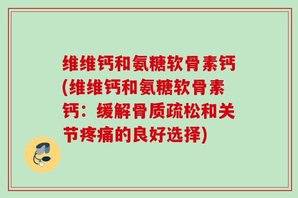 维维钙和氨糖软骨素钙(维维钙和氨糖软骨素钙：缓解骨质疏松和关节疼痛的良好选择)
