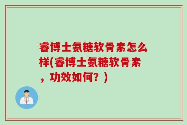 睿博士氨糖软骨素怎么样(睿博士氨糖软骨素，功效如何？)