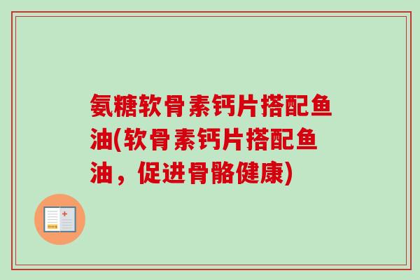 氨糖软骨素钙片搭配鱼油(软骨素钙片搭配鱼油，促进骨骼健康)