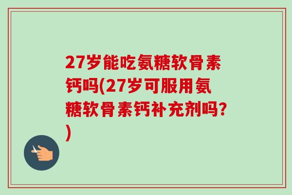 27岁能吃氨糖软骨素钙吗(27岁可服用氨糖软骨素钙补充剂吗？)