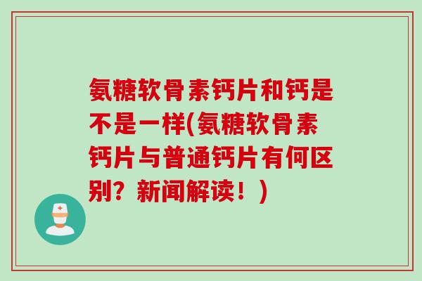 氨糖软骨素钙片和钙是不是一样(氨糖软骨素钙片与普通钙片有何区别？新闻解读！)