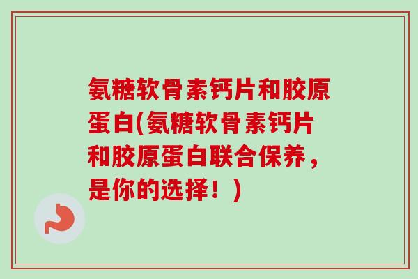 氨糖软骨素钙片和胶原蛋白(氨糖软骨素钙片和胶原蛋白联合保养，是你的选择！)