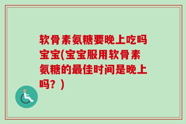 软骨素氨糖要晚上吃吗宝宝(宝宝服用软骨素氨糖的佳时间是晚上吗?) 软骨素氨糖要晚上吃吗宝宝(宝宝服用软骨素氨糖的佳时间是晚上吗?)