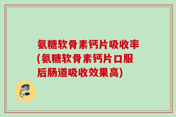 氨糖软骨素钙片吸收率(氨糖软骨素钙片口服后肠道吸收效果高)
