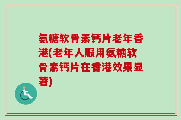 氨糖软骨素钙片老年香港(老年人服用氨糖软骨素钙片在香港效果显著)